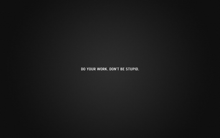 do your work. don`t be stupid, do your work. don't be stupid